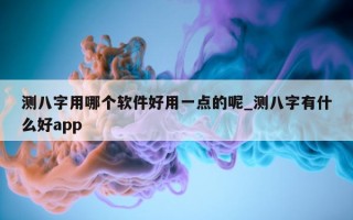 测八字用哪个软件好用一点的呢_测八字有什么好 app