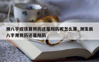 测八字应该算阴历还是阳历呢怎么算_测生辰八字用阴历还是阳历