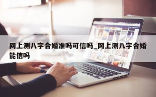 网上测八字合婚准吗可信吗_网上测八字合婚能信吗