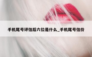 手机尾号评估后六位是什么_手机尾号估价