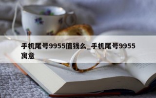 手机尾号 9955 值钱么_手机尾号 9955 寓意