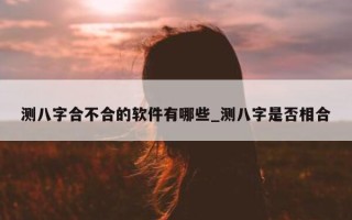 测八字合不合的软件有哪些_测八字是否相合