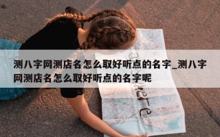 测八字网测店名怎么取好听点的名字_测八字网测店名怎么取好听点的名字呢