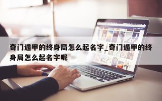 奇门遁甲的终身局怎么起名字_奇门遁甲的终身局怎么起名字呢