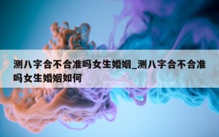 测八字合不合准吗女生婚姻_测八字合不合准吗女生婚姻如何