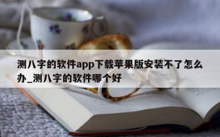 测八字的软件 app 下载苹果版安装不了怎么办_测八字的软件哪个好