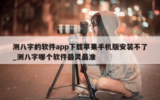 测八字的软件 app 下载苹果手机版安装不了_测八字哪个软件最灵最准