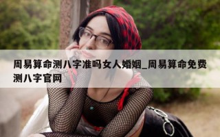 周易算命测八字准吗女人婚姻_周易算命免费测八字官网