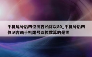 手机尾号后四位测吉凶除以 80_手机号后四位测吉凶手机尾号四位数算的是零