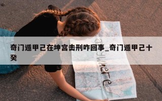 奇门遁甲己在坤宫击刑咋回事_奇门遁甲己十癸