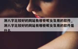 测八字比较好的网站有哪些呢女生用的软件_测八字比较好的网站有哪些呢女生用的软件是什么