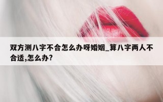 双方测八字不合怎么办呀婚姻_算八字两人不合适, 怎么办?