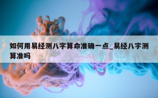 如何用易经测八字算命准确一点_易经八字测算准吗