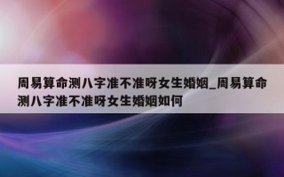 周易算命测八字准不准呀女生婚姻_周易算命测八字准不准呀女生婚姻如何