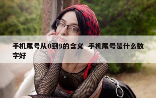 手机尾号从 0 到 9 的含义_手机尾号是什么数字好