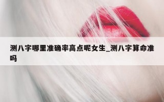 测八字哪里准确率高点呢女生_测八字算命准吗