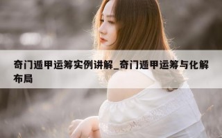 奇门遁甲运筹实例讲解_奇门遁甲运筹与化解布局