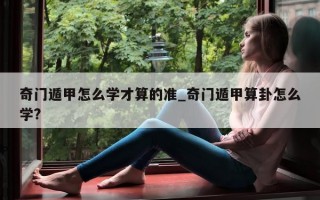 奇门遁甲怎么学才算的准_奇门遁甲算卦怎么学?