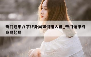 奇门遁甲八字终身局如何排人盘_奇门遁甲终身局起局