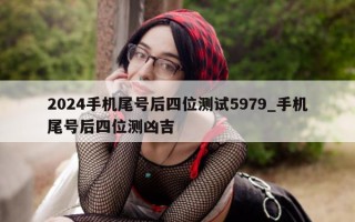 2024 手机尾号后四位测试 5979_手机尾号后四位测凶吉