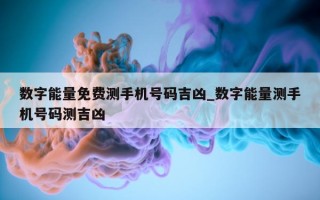 数字能量免费测手机号码吉凶_数字能量测手机号码测吉凶