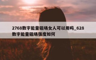 2768 数字能量磁场女人可以用吗_628 数字能量磁场强度如何