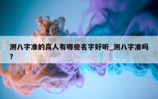 测八字准的高人有哪些名字好听_测八字准吗?