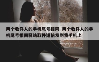 两个收件人的手机尾号相同_两个收件人的手机尾号相同驿站取件短信发到我手机上