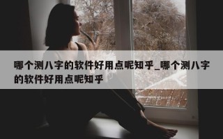 哪个测八字的软件好用点呢知乎_哪个测八字的软件好用点呢知乎