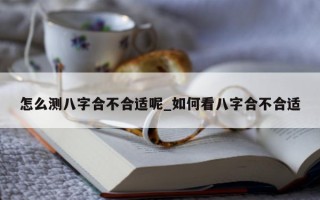 怎么测八字合不合适呢_如何看八字合不合适