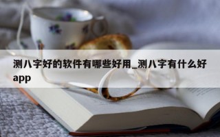 测八字好的软件有哪些好用_测八字有什么好 app