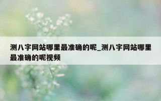 测八字网站哪里最准确的呢_测八字网站哪里最准确的呢视频