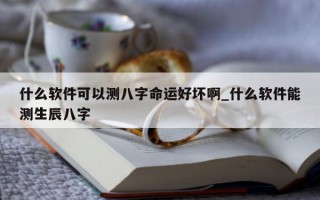 什么软件可以测八字命运好坏啊_什么软件能测生辰八字