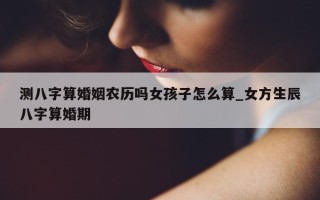 测八字算婚姻农历吗女孩子怎么算_女方生辰八字算婚期