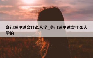 奇门遁甲适合什么人学_奇门遁甲适合什么人学的