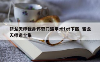 斩龙天师我身怀奇门遁甲术 txt 下载_斩龙天师道全集