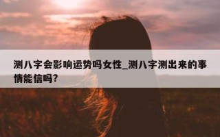 测八字会影响运势吗女性_测八字测出来的事情能信吗?