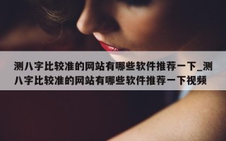 测八字比较准的网站有哪些软件推荐一下_测八字比较准的网站有哪些软件推荐一下视频