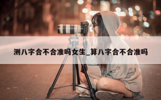 测八字合不合准吗女生_算八字合不合准吗