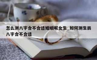 怎么测八字合不合适婚姻呢女生_如何测生辰八字合不合适