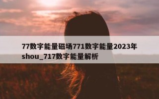 77 数字能量磁场 771 数字能量 2023 年 shou_717 数字能量解析