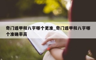 奇门遁甲和八字哪个更准_奇门遁甲和八字哪个准确率高