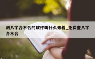 测八字合不合的软件叫什么来着_免费查八字合不合