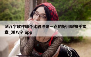 测八字软件哪个比较准确一点的好用呢知乎文章_测八字 app