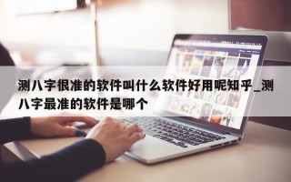 测八字很准的软件叫什么软件好用呢知乎_测八字最准的软件是哪个