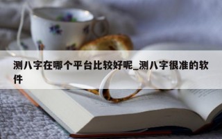 测八字在哪个平台比较好呢_测八字很准的软件