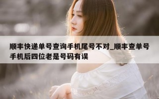 顺丰快递单号查询手机尾号不对_顺丰查单号手机后四位老是号码有误