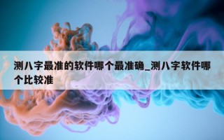 测八字最准的软件哪个最准确_测八字软件哪个比较准