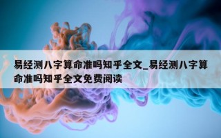 易经测八字算命准吗知乎全文_易经测八字算命准吗知乎全文免费阅读