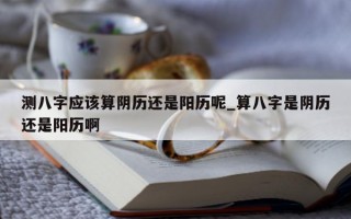 测八字应该算阴历还是阳历呢_算八字是阴历还是阳历啊